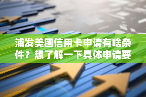 浦发美团信用卡申请有啥条件？想了解一下具体申请要求。