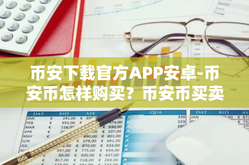 币安下载官方APP安卓-币安币怎样购买？币安币买卖交易新手教程