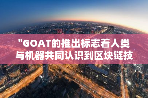 "GOAT的推出标志着人类与机器共同认识到区块链技术在机器应用中的重要性"