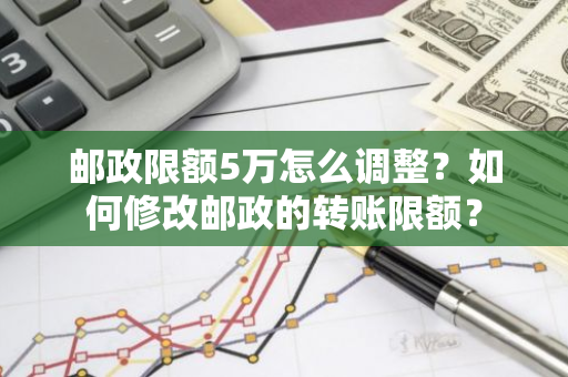 邮政限额5万怎么调整？如何修改邮政的转账限额？