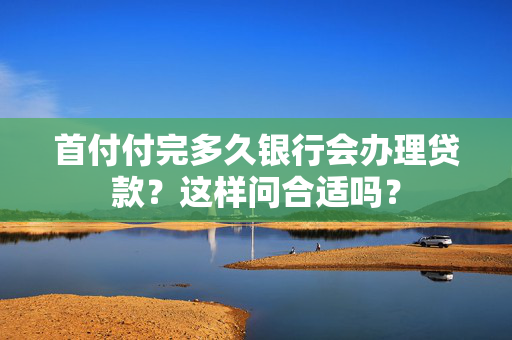 首付付完多久银行会办理贷款？这样问合适吗？