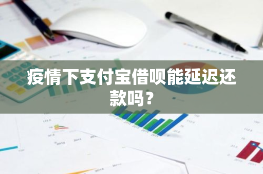 疫情下支付宝借呗能延迟还款吗？