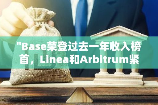 "Base荣登过去一年收入榜首，Linea和Arbitrum紧随其后，共同展现L2领域的强劲实力"