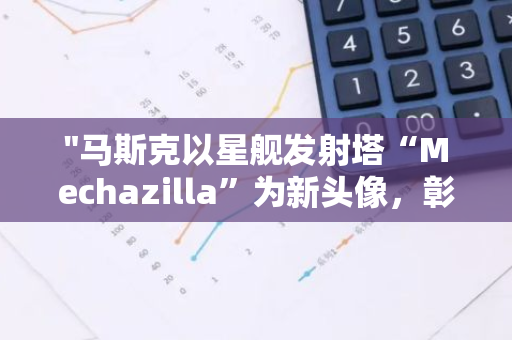 "马斯克以星舰发射塔“Mechazilla”为新头像，彰显其科技巨头的坚定决心和未来愿景"