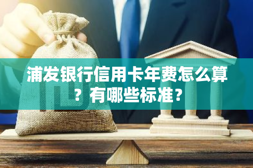 浦发银行信用卡年费怎么算？有哪些标准？