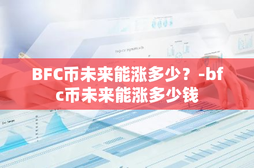 BFC币未来能涨多少？-bfc币未来能涨多少钱