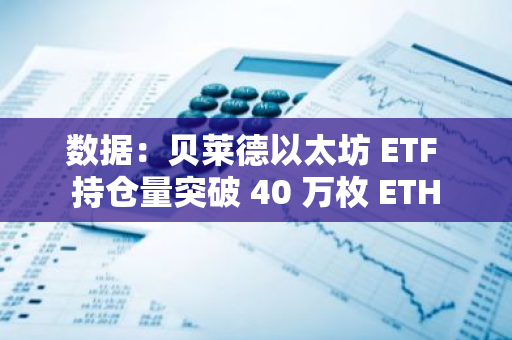 数据：贝莱德以太坊 ETF 持仓量突破 40 万枚 ETH