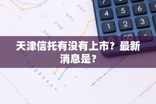 天津信托有没有上市？最新消息是？