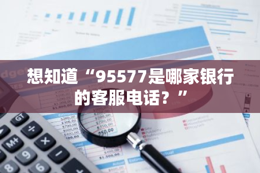 想知道“95577是哪家银行的客服电话？”