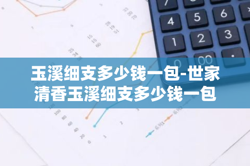 玉溪细支多少钱一包-世家清香玉溪细支多少钱一包