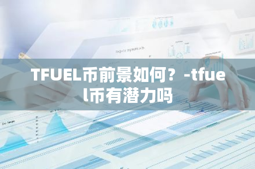 TFUEL币前景如何？-tfuel币有潜力吗