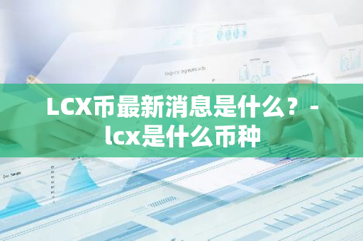 LCX币最新消息是什么？-lcx是什么币种