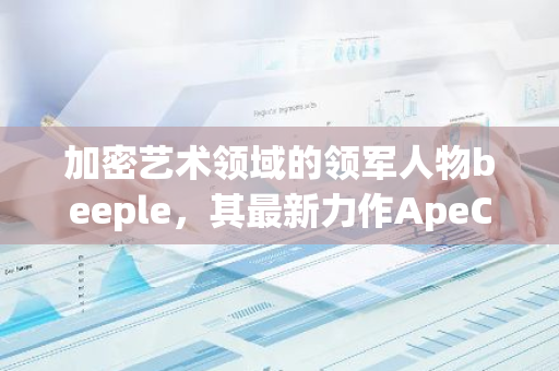 加密艺术领域的领军人物beeple，其最新力作ApeChain艺术作品正式发布