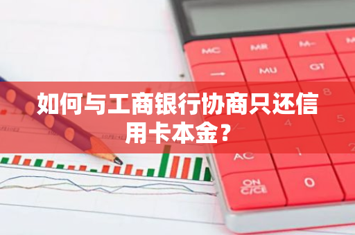 如何与工商银行协商只还信用卡本金？