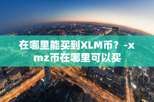 在哪里能买到XLM币？-xmz币在哪里可以买