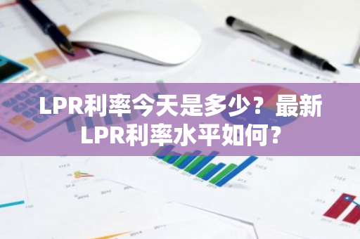 LPR利率今天是多少？最新LPR利率水平如何？