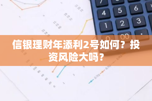 信银理财年添利2号如何？投资风险大吗？