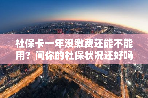 社保卡一年没缴费还能不能用？问你的社保状况还好吗？