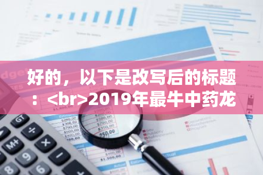 好的，以下是改写后的标题： 2019年最牛中药龙头股有哪些？