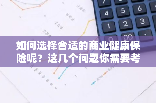 如何选择合适的商业健康保险呢？这几个问题你需要考虑。