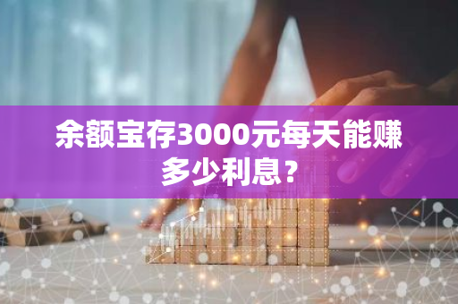 余额宝存3000元每天能赚多少利息？