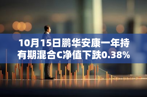 10月15日鹏华安康一年持有期混合C净值下跌0.38%，近3个月累计上涨0.77%