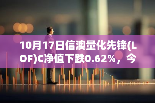 10月17日信澳量化先锋(LOF)C净值下跌0.62%，今年来累计下跌21.37%