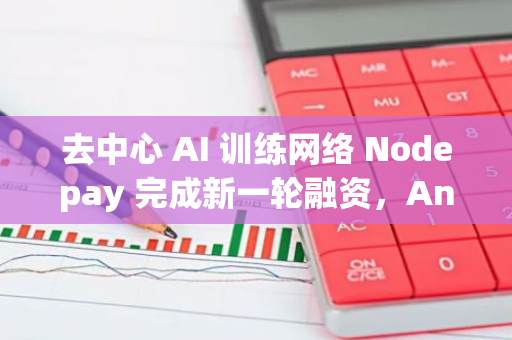 去中心 AI 训练网络 Nodepay 完成新一轮融资，Animoca Brands 等参投