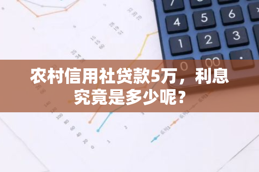 农村信用社贷款5万，利息究竟是多少呢？