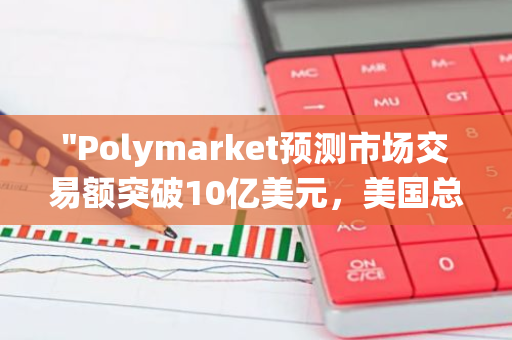 "Polymarket预测市场交易额突破10亿美元，美国总统大选成为热议话题"