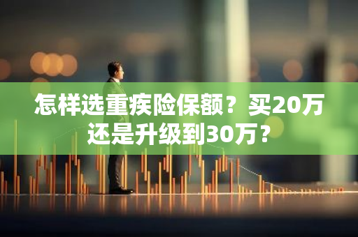 怎样选重疾险保额？买20万还是升级到30万？