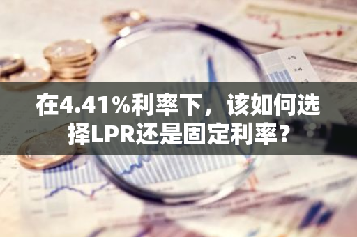 在4.41%利率下，该如何选择LPR还是固定利率？