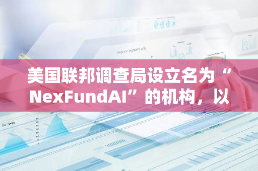 美国联邦调查局设立名为“NexFundAI”的机构，以对抗加密货币市场的操控行为