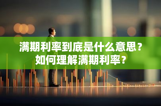 满期利率到底是什么意思？如何理解满期利率？