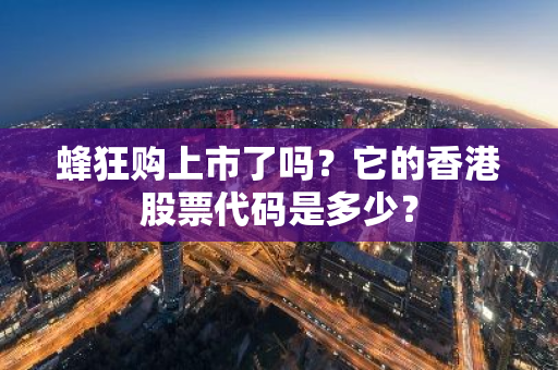 蜂狂购上市了吗？它的香港股票代码是多少？