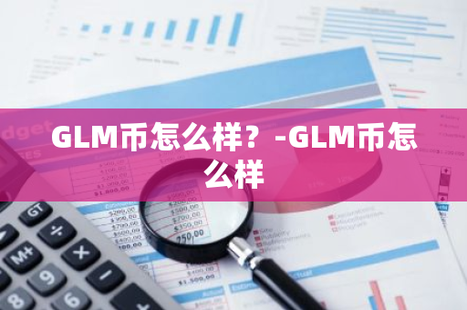 GLM币怎么样？-GLM币怎么样