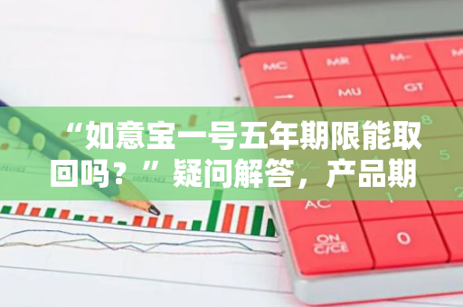 “如意宝一号五年期限能取回吗？”疑问解答，产品期限了解一下？