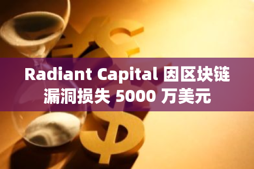 Radiant Capital 因区块链漏洞损失 5000 万美元