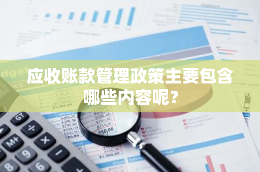 应收账款管理政策主要包含哪些内容呢？