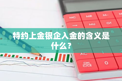 特约上金银企入金的含义是什么？