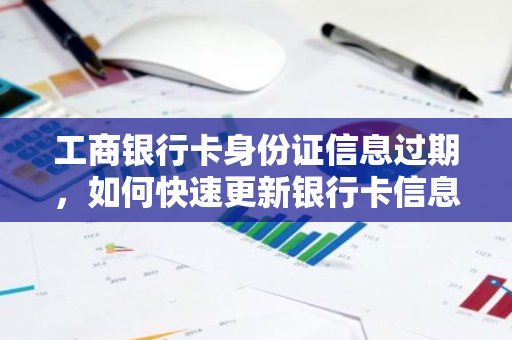 工商银行卡身份证信息过期，如何快速更新银行卡信息呢？