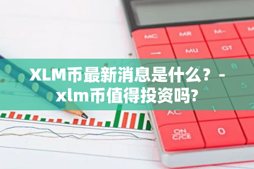 XLM币最新消息是什么？-xlm币值得投资吗?