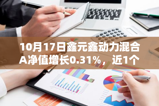 10月17日鑫元鑫动力混合A净值增长0.31%，近1个月累计上涨22.63%