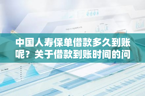 中国人寿保单借款多久到账呢？关于借款到账时间的问题。