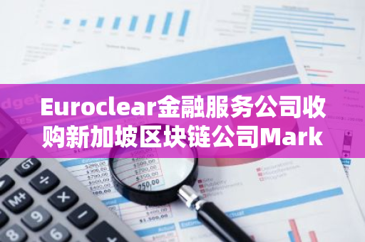 Euroclear金融服务公司收购新加坡区块链公司Marketnode的战略股权，实现金融创新