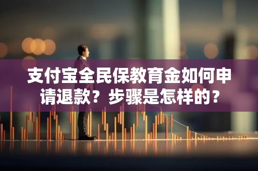 支付宝全民保教育金如何申请退款？步骤是怎样的？