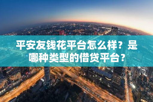 平安友钱花平台怎么样？是哪种类型的借贷平台？