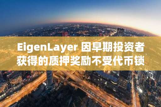 EigenLayer 因早期投资者获得的质押奖励不受代币锁定限制受社区成员批评