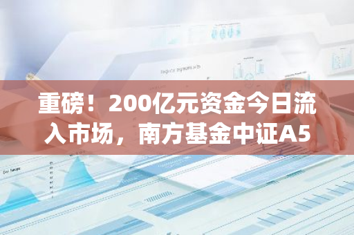 重磅！200亿元资金今日流入市场，南方基金中证A500ETF(159352)上市后首家自购5000万元！