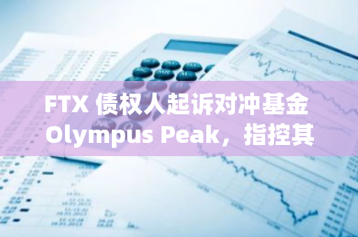 FTX 债权人起诉对冲基金 Olympus Peak，指控其违反额外破产索赔收益协议